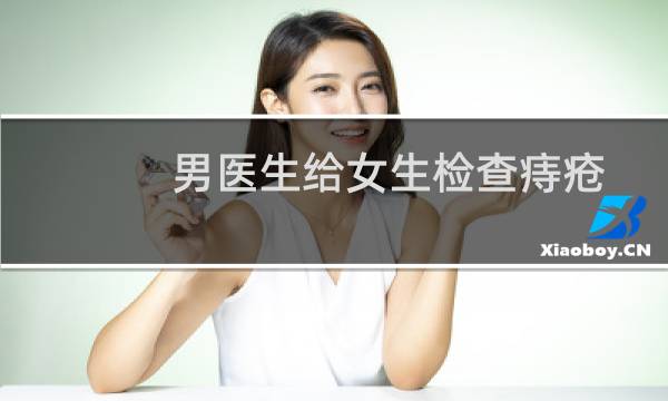 男医生给女生检查痔疮（男医生可以为女病人检查痔疮吗）图片
