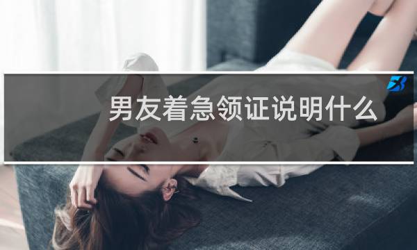 男友着急领证说明什么 着急跟你结婚的男人