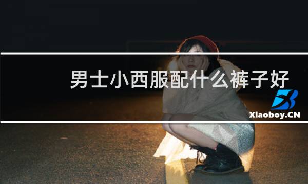 男士小西服配什么裤子好看