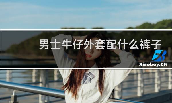男士牛仔外套配什么裤子