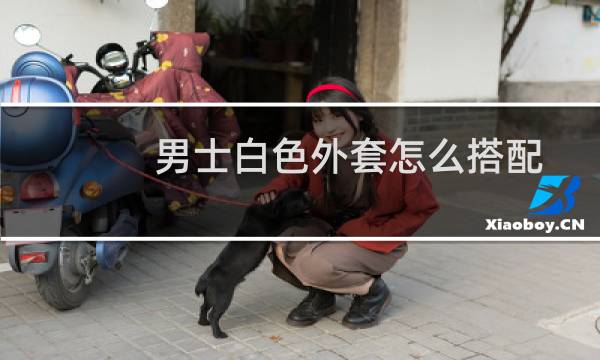 男士白色外套怎么搭配
