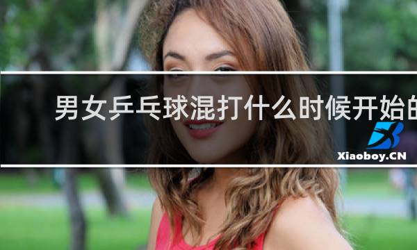 男女乒乓球混打什么时候开始的
