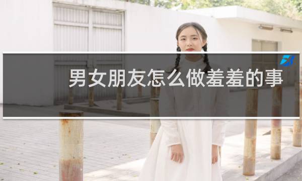 男女朋友怎么做羞羞的事