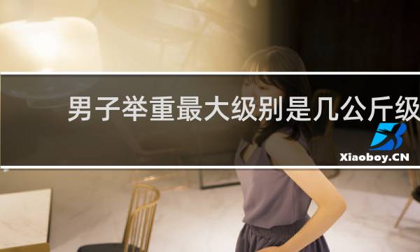 男子举重最大级别是几公斤级