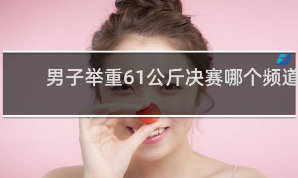 男子举重61公斤决赛哪个频道直播