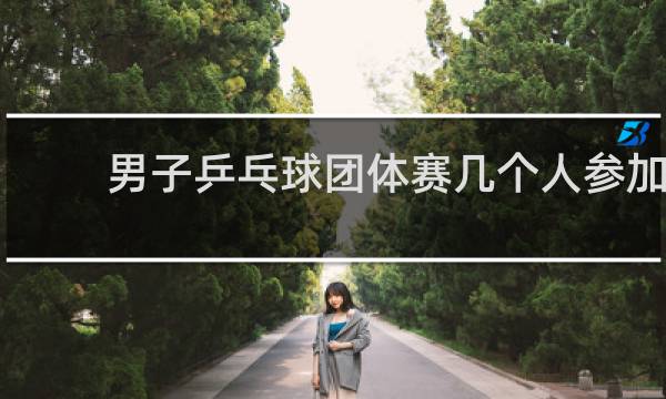 男子乒乓球团体赛几个人参加