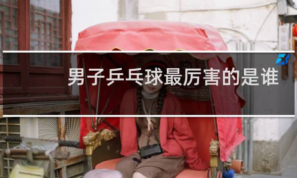 男子乒乓球最厉害的是谁