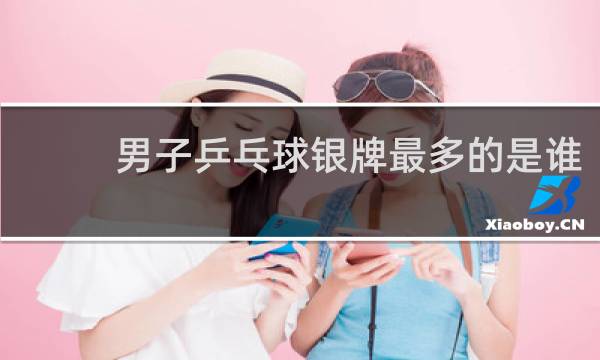 男子乒乓球银牌最多的是谁