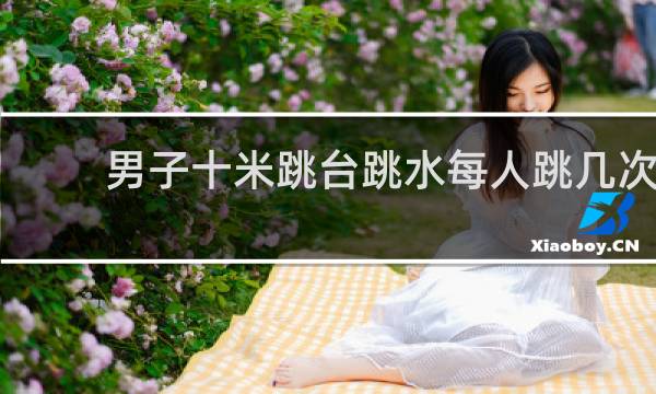 男子十米跳台跳水每人跳几次