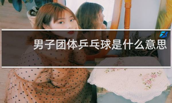 男子团体乒乓球是什么意思