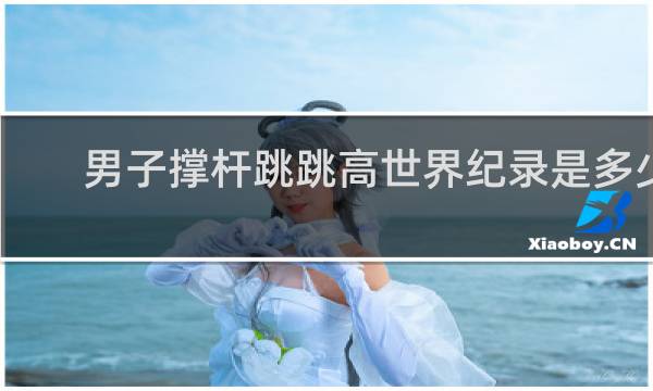 男子撑杆跳跳高世界纪录是多少