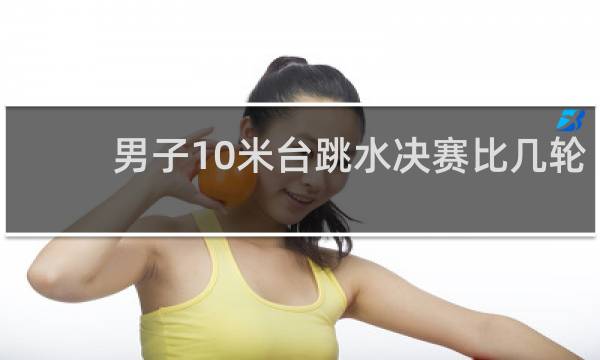 男子10米台跳水决赛比几轮