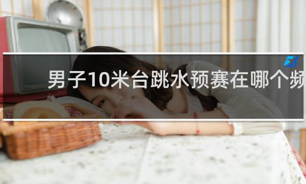 男子10米台跳水预赛在哪个频道