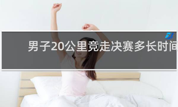 男子20公里竞走决赛多长时间