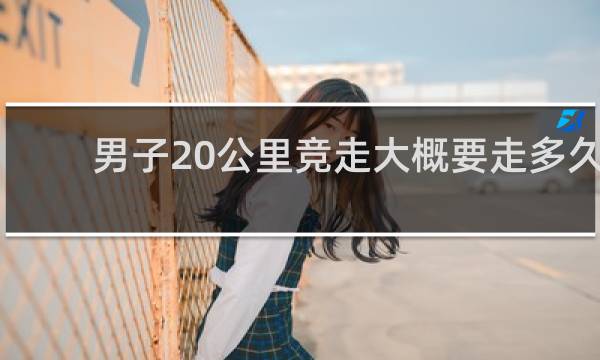 男子20公里竞走大概要走多久