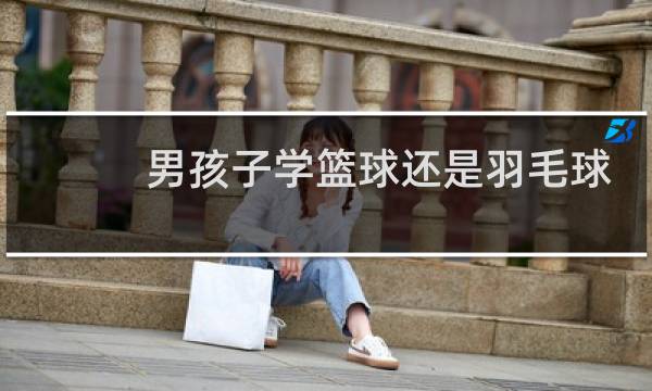 男孩子学篮球还是羽毛球