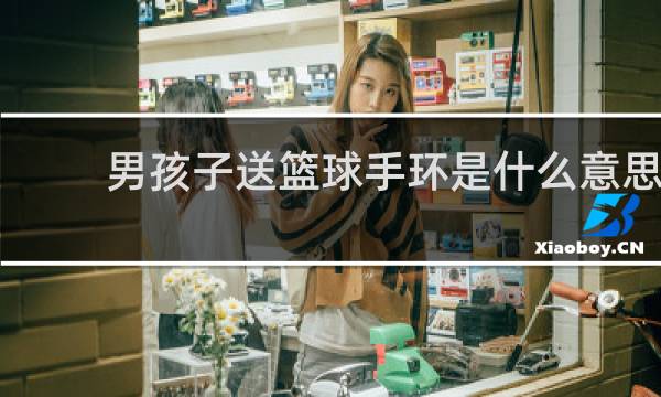 男孩子送篮球手环是什么意思