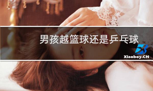 男孩越篮球还是乒乓球