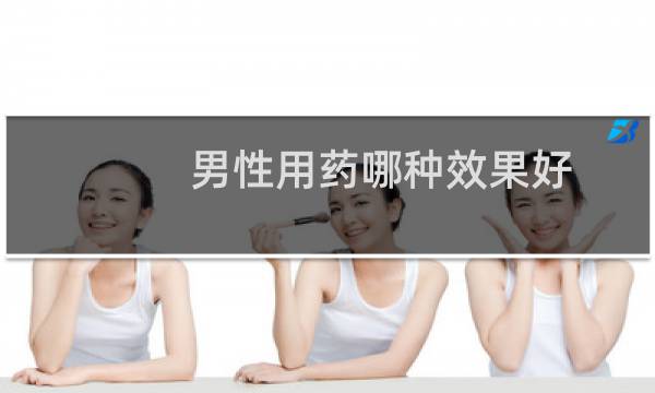 男性用药哪种效果好（男用性药哪个效果好）