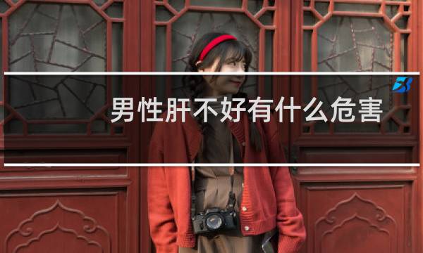 男性肝不好有什么危害（男性肝不好有什么症状）图片