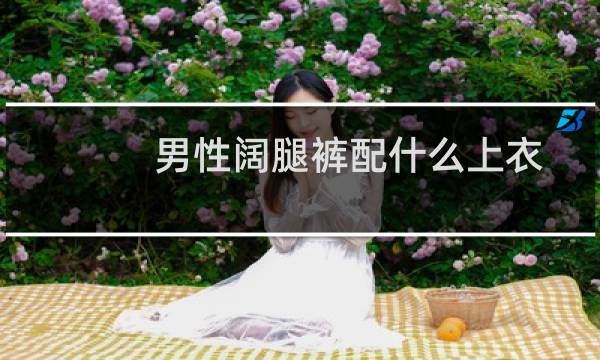 男性阔腿裤配什么上衣