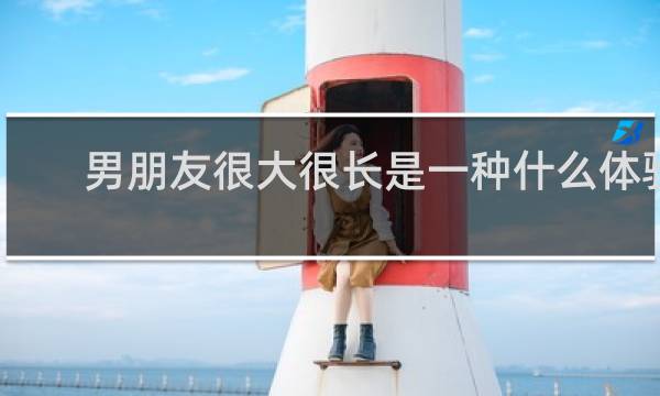 男朋友很大很长是一种什么体验