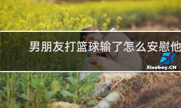 男朋友打篮球输了怎么安慰他