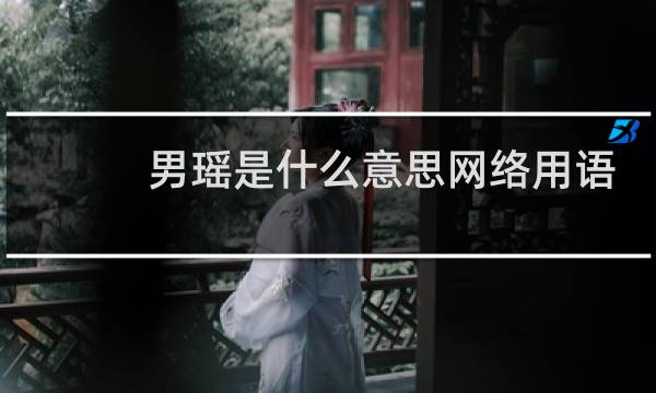男瑶是什么意思网络用语，男生玩瑶是什么意思什么梗