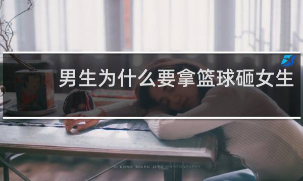 男生为什么要拿篮球砸女生