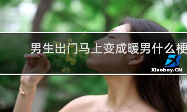 男生出门马上变成暖男什么梗？什么梗