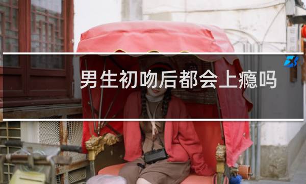 男生初吻后都会上瘾吗