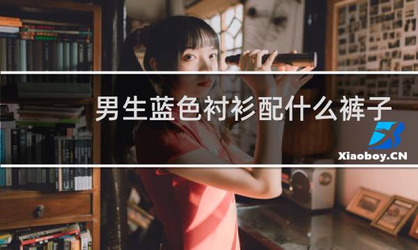 男生蓝色衬衫配什么裤子
