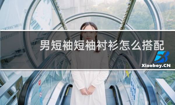 男短袖短袖衬衫怎么搭配好看