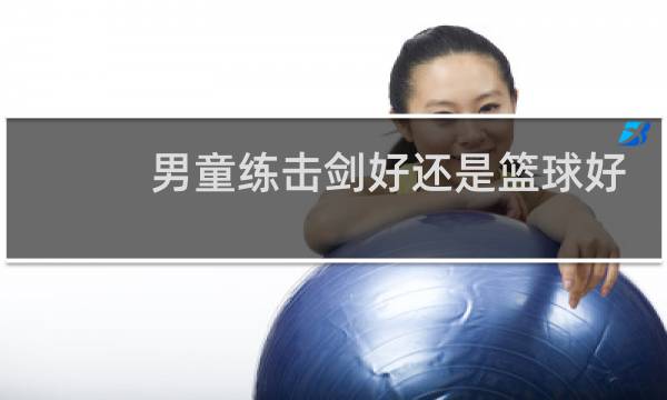 男童练击剑好还是篮球好