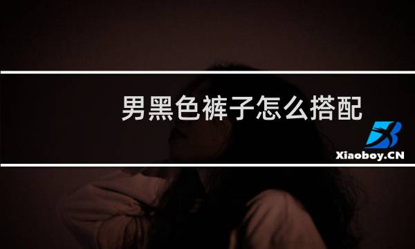 男黑色裤子怎么搭配