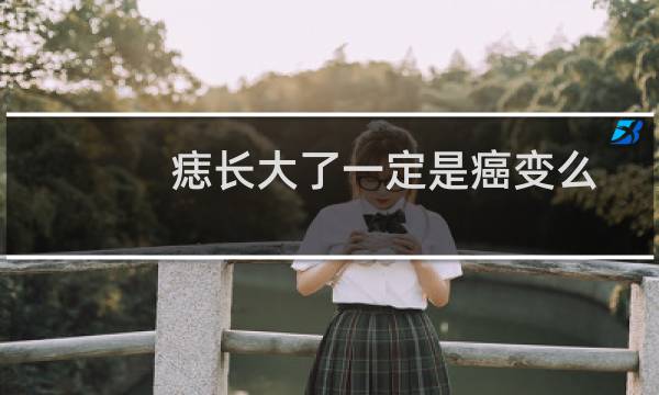 痣长大了一定是癌变么（痣长大了一定是癌变么）图片