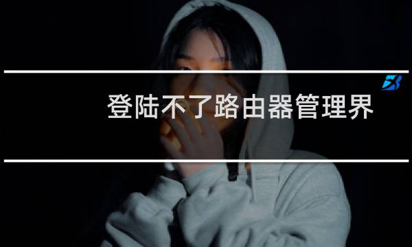 登陆不了路由器管理界面怎么办?