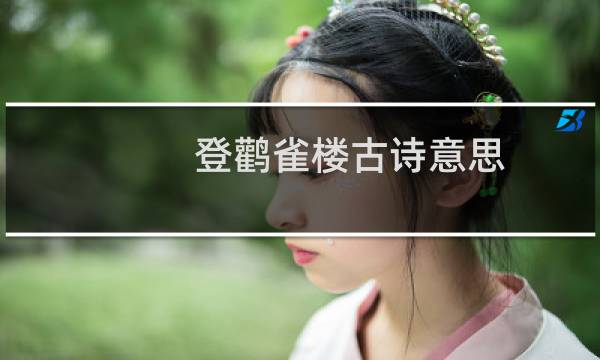 登鹳雀楼古诗意思（登鹳雀楼古诗的意思）