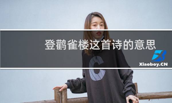 登鹳雀楼这首诗的意思是什么（《登鹳雀楼》这首诗的意思是什么）图片