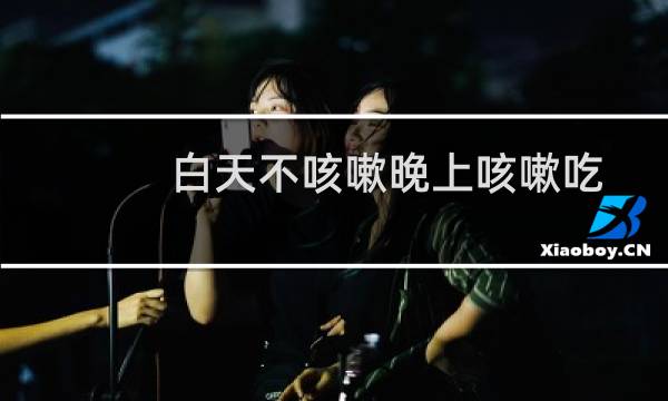 白天不咳嗽晚上咳嗽吃什么药好（白天不咳嗽晚上咳嗽）图片