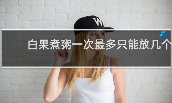 白果煮粥一次最多只能放几个