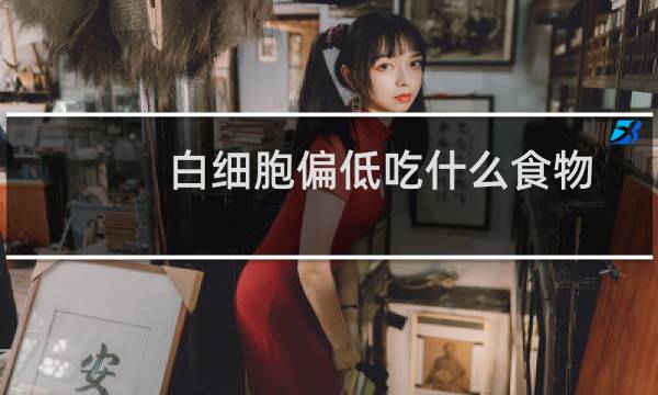 白细胞偏低吃什么食物来补（白细胞）