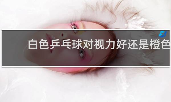 白色乒乓球对视力好还是橙色