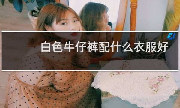 白色牛仔裤配什么衣服好看