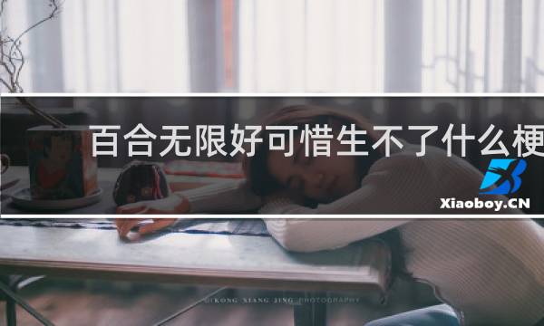 百合无限好可惜生不了什么梗？百合无限好可惜生不了是什么意思什么梗