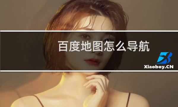 百度地图怎么导航(什么是百度地图)