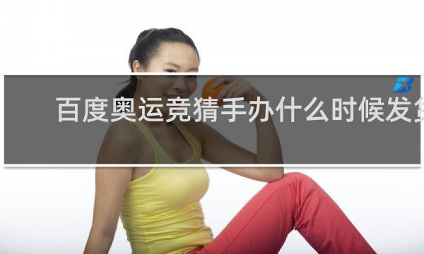百度奥运竞猜手办什么时候发货