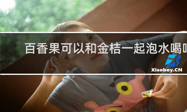 百香果可以和金桔一起泡水喝吗