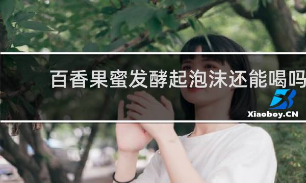 百香果蜜发酵起泡沫还能喝吗