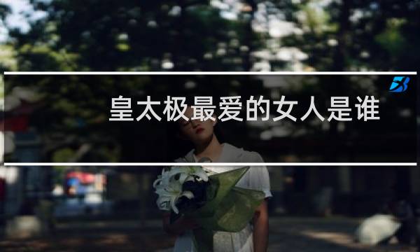 皇太极最爱的女人是谁正史（皇太极最爱的女人是谁）图片